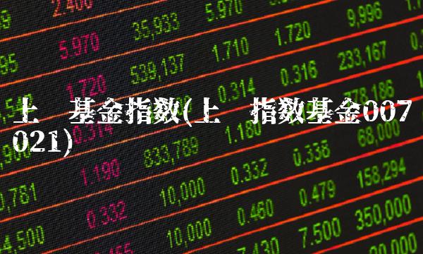 上证基金指数(上证指数基金007021)