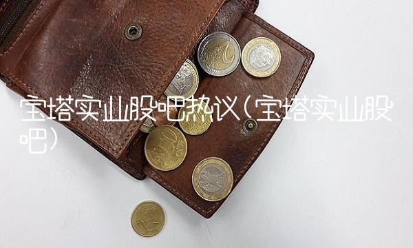 宝塔实业股吧热议(宝塔实业股吧)