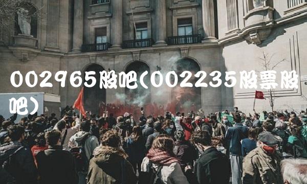002965股吧(002235股票股吧) 002965股吧(002235股票股吧)