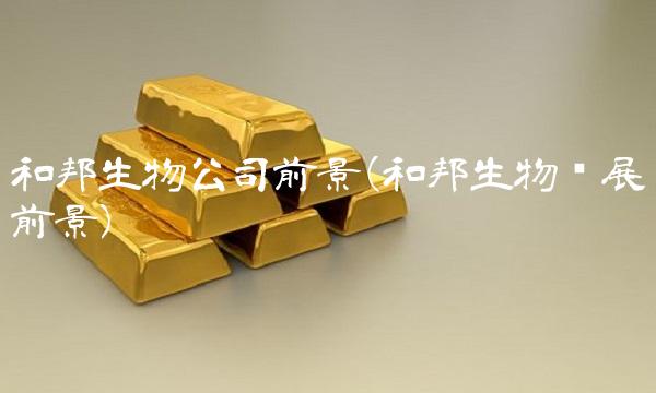 和邦生物公司前景(和邦生物发展前景)