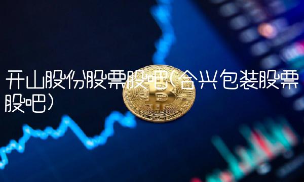 开山股份股票股吧(合兴包装股票股吧) 开山股份股票股吧(合兴包装股票股吧)
