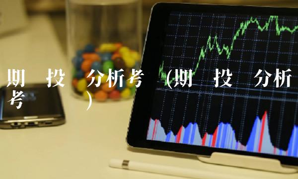 期货投资分析考试(期货投资分析考试难吗)