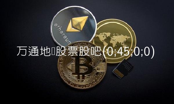万通地产股票股吧(0;45;0;0)