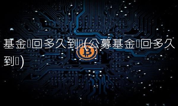 基金赎回多久到账(公募基金赎回多久到账)