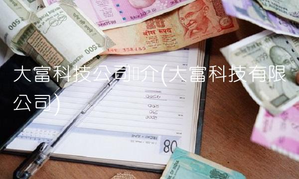 大富科技公司简介(大富科技有限公司) 大富科技公司简介(大富科技有限公司)