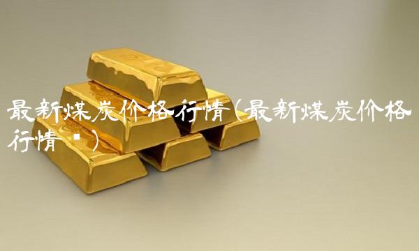 **煤炭价格行情(**煤炭价格行情块)