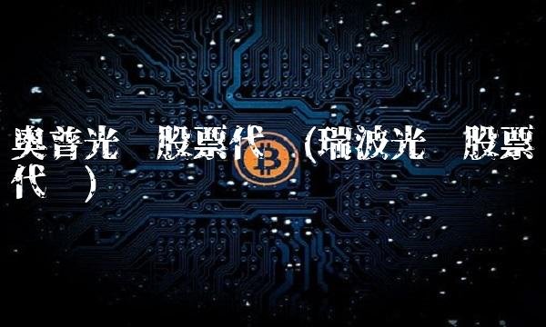 奥普光电股票代码(瑞波光电股票代码) 奥普光电股票代码(瑞波光电股票代码)