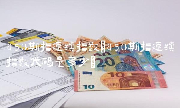 a50期指连续指数(a50期指连续指数代码是多少)