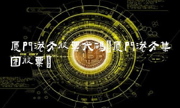 厦门港务股票代码(厦门港务集团股票)