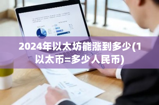 2024年以太坊能涨到多少(1以太币=多少人民币)-**张图片-ZBLOG