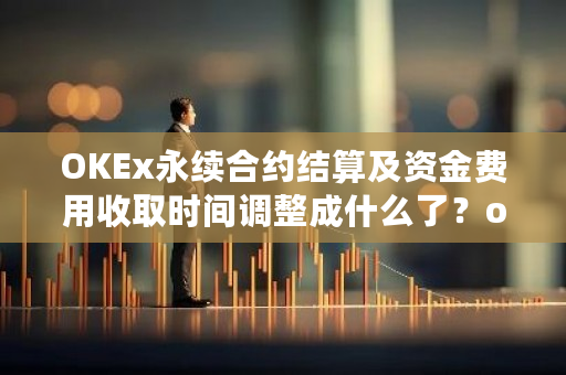 OKEx永续合约结算及资金费用收取时间调整成什么了？okex费率详情-**张图片-ZBLOG
