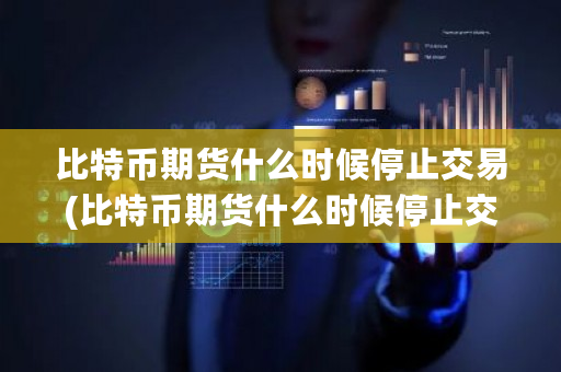 比特币期货什么时候停止交易(比特币期货什么时候停止交易的)-**张图片-ZBLOG