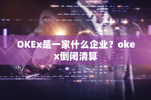 OKEx是一家什么企业？okex倒闭清算-**张图片-ZBLOG