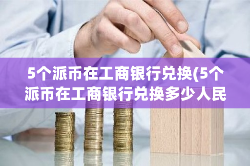 5个派币在工商银行兑换(5个派币在工商银行兑换多少人民币)-**张图片-ZBLOG