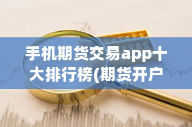 手机期货交易app十大排行榜(期货开户手续费哪家**)-**张图片-ZBLOG