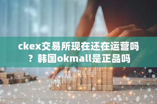 ckex交易所现在还在运营吗？韩国okmall是**吗-**张图片-ZBLOG