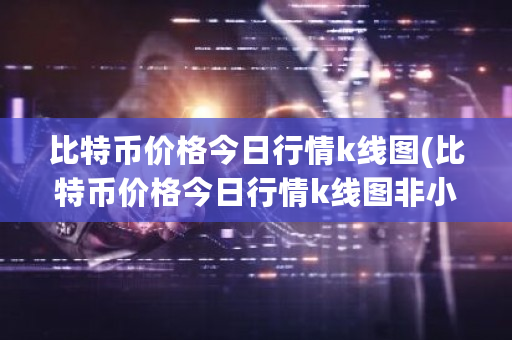 比特币价格今日行情k线图(比特币价格今日行情k线图非小号)-**张图片-ZBLOG