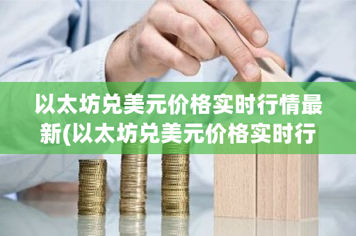 以太坊兑美元价格实时行情**(以太坊兑美元价格实时行情**走势)-**张图片-ZBLOG