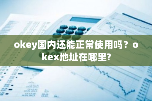 okey**还能正常使用吗？okex地址在哪里?-**张图片-ZBLOG