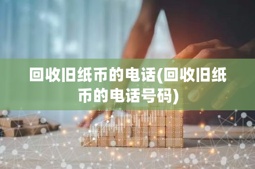 回收旧纸币的电话(回收旧纸币的电话号码)-**张图片-ZBLOG