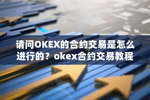 请问OKEX的合约交易是怎么进行的？okex合约交易教程图解-**张图片-ZBLOG