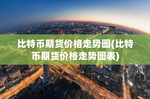比特币期货价格走势图(比特币期货价格走势图表)-**张图片-ZBLOG