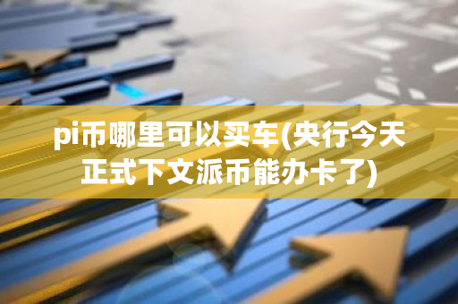 pi币哪里可以买车(央行今天正式下文<a href=https://www.globetech.com.cn/news/298947.html target=_blank class=infotextkey>派币</a>能办卡了)-**张图片-ZBLOG