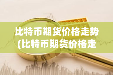 比特币期货价格走势(比特币期货价格走势图)-**张图片-ZBLOG