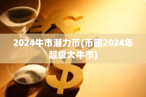 2024牛市潜力币(币圈2024年超级大牛市)-**张图片-ZBLOG