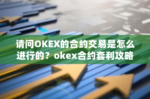 请问OKEX的合约交易是怎么进行的？okex合约套利攻略-**张图片-ZBLOG