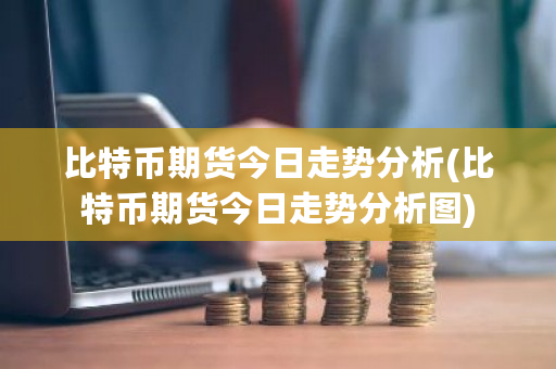 比特币期货今日走势分析(比特币期货今日走势分析图)-**张图片-ZBLOG
