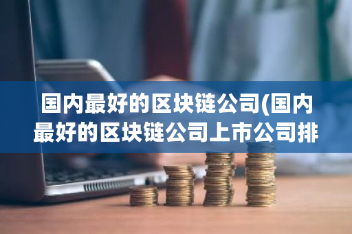 ****的区块链公司(****的区块链公司上市公司排名)-**张图片-ZBLOG