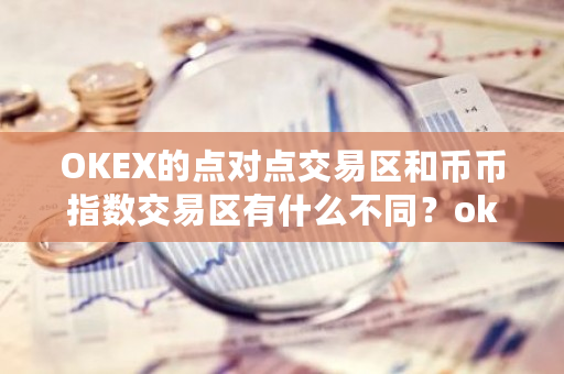 OKEX的点对点交易区和币币指数交易区有什么不同？okex指标-**张图片-ZBLOG