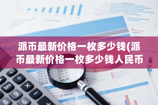 派币**价格一枚多少钱(派币**价格一枚多少钱人民币)-**张图片-ZBLOG