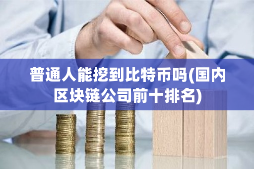 普通人能挖到比特币吗(**区块链公司前十排名)-**张图片-ZBLOG