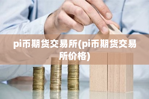 pi币期货交易所(pi币期货交易所价格)-**张图片-ZBLOG