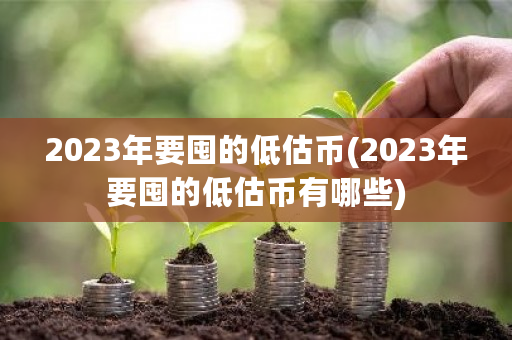 2023年要囤的低估币(2023年要囤的低估币有哪些)-**张图片-ZBLOG