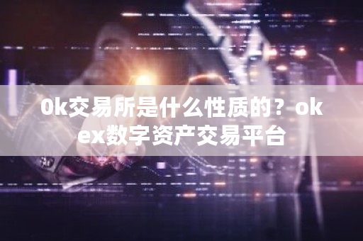 0k交易所是什么性质的？okex数字资产交易平台-**张图片-ZBLOG