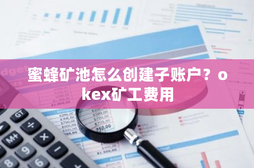 蜜蜂矿池怎么创建子账户？okex矿工费用-**张图片-ZBLOG