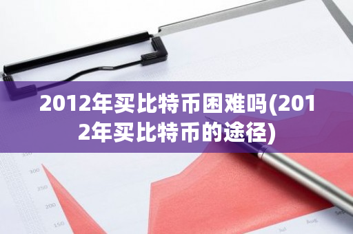 2012年买比特币困难吗(2012年买比特币的途径)-**张图片-ZBLOG