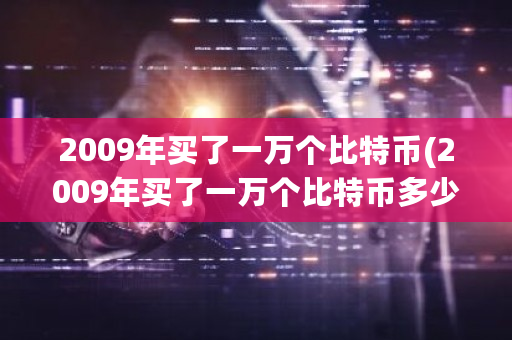 2009年买了一万个比特币(2009年买了一万个比特币多少钱)-**张图片-ZBLOG