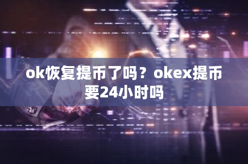 ok恢复提币了吗？okex提币要24小时吗-**张图片-ZBLOG