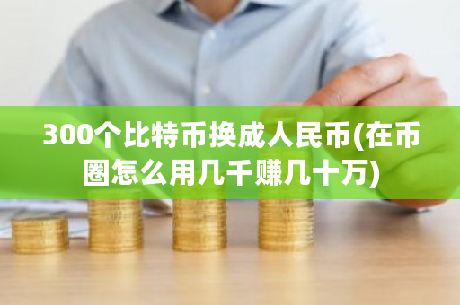 300个比特币换**民币(在币圈怎么用几千赚几十万)-**张图片-ZBLOG
