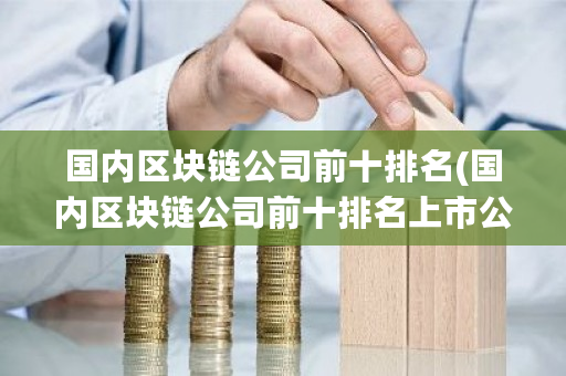 **区块链公司前十排名(**区块链公司前十排名上市公司)-**张图片-ZBLOG