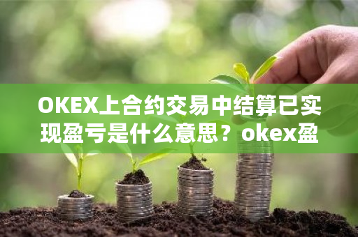 OKEX上合约交易中结算已实现盈亏是什么意思？okex盈亏比-**张图片-ZBLOG