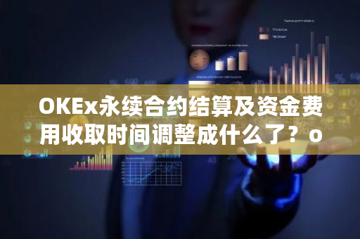 OKEx永续合约结算及资金费用收取时间调整成什么了？okex合约什么时候开始的-**张图片-ZBLOG