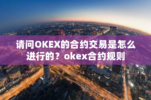 请问OKEX的合约交易是怎么进行的？okex合约规则-**张图片-ZBLOG