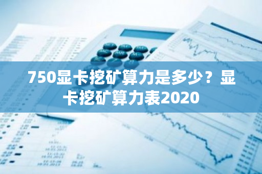 750显卡挖矿算力是多少？显卡挖矿算力表2020-**张图片-ZBLOG