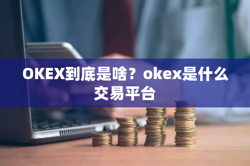 OKEX到底是啥？okex是什么交易平台-**张图片-ZBLOG