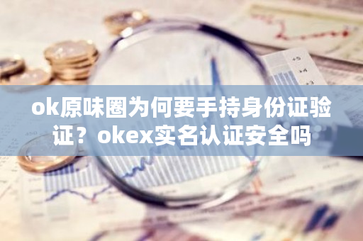 ok原味圈为何要手持身份证验证？okex实名认证安全吗-**张图片-ZBLOG
